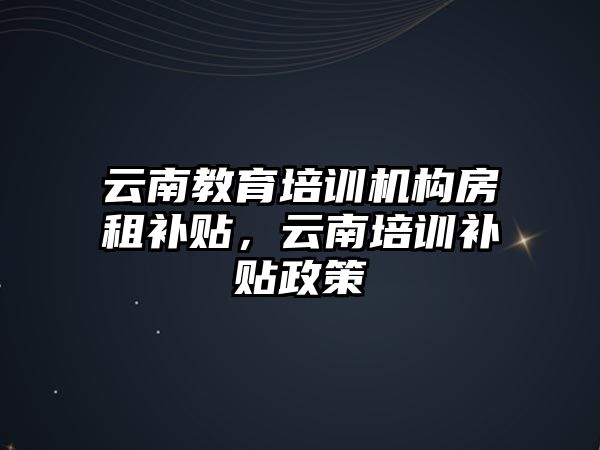 云南教育培訓(xùn)機構(gòu)房租補貼，云南培訓(xùn)補貼政策