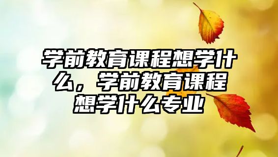 學(xué)前教育課程想學(xué)什么，學(xué)前教育課程想學(xué)什么專業(yè)