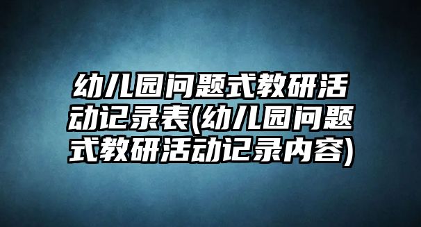 幼兒園問題式教研活動記錄表(幼兒園問題式教研活動記錄內(nèi)容)