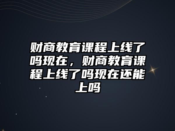 財(cái)商教育課程上線了嗎現(xiàn)在，財(cái)商教育課程上線了嗎現(xiàn)在還能上嗎