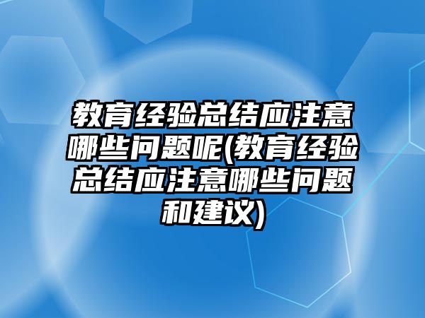 教育經(jīng)驗總結(jié)應(yīng)注意哪些問題呢(教育經(jīng)驗總結(jié)應(yīng)注意哪些問題和建議)