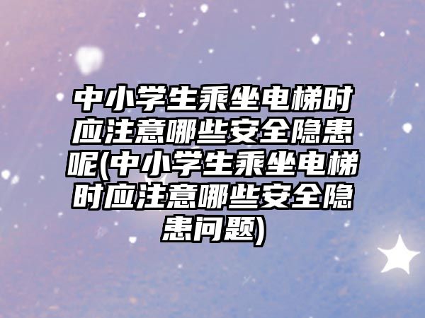 中小學生乘坐電梯時應注意哪些安全隱患呢(中小學生乘坐電梯時應注意哪些安全隱患問題)