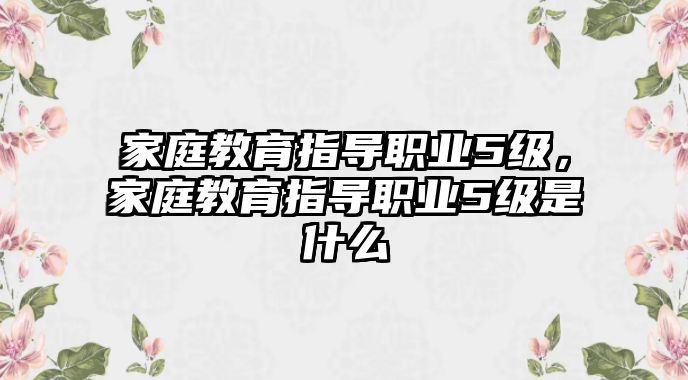 家庭教育指導(dǎo)職業(yè)5級，家庭教育指導(dǎo)職業(yè)5級是什么