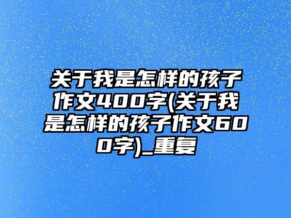 關(guān)于我是怎樣的孩子作文400字(關(guān)于我是怎樣的孩子作文600字)_重復