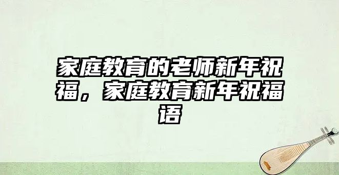 家庭教育的老師新年祝福，家庭教育新年祝福語(yǔ)