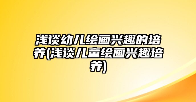 淺談?dòng)變豪L畫興趣的培養(yǎng)(淺談兒童繪畫興趣培養(yǎng))