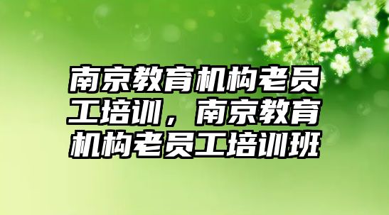 南京教育機構老員工培訓，南京教育機構老員工培訓班