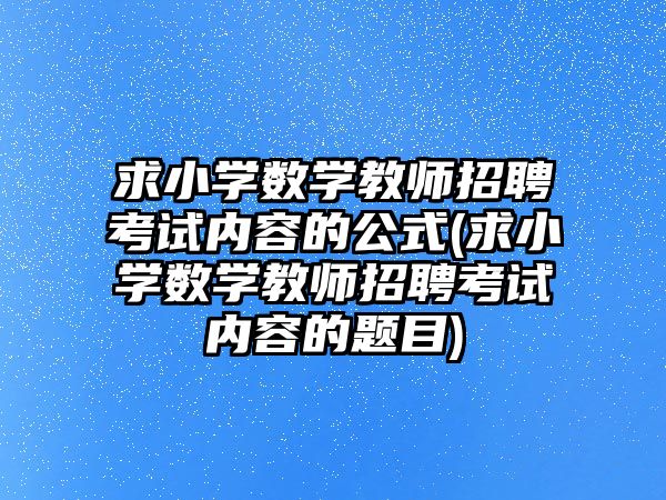 求小學數學教師招聘考試內容的公式(求小學數學教師招聘考試內容的題目)