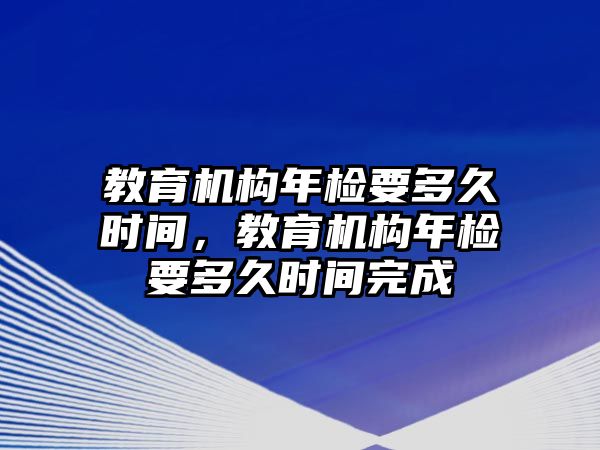 教育機(jī)構(gòu)年檢要多久時(shí)間，教育機(jī)構(gòu)年檢要多久時(shí)間完成