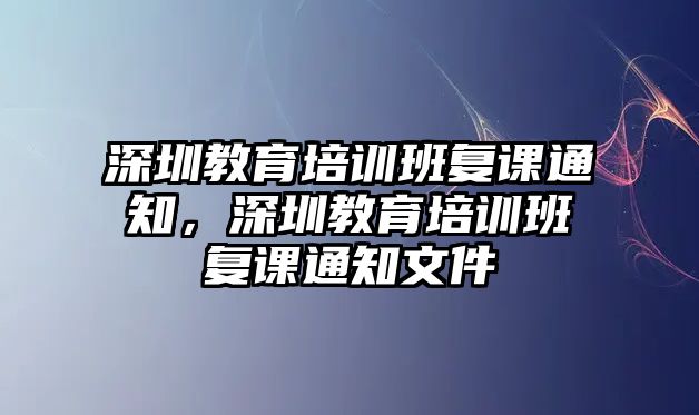 深圳教育培訓(xùn)班復(fù)課通知，深圳教育培訓(xùn)班復(fù)課通知文件