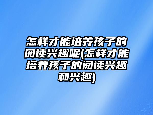 怎樣才能培養(yǎng)孩子的閱讀興趣呢(怎樣才能培養(yǎng)孩子的閱讀興趣和興趣)