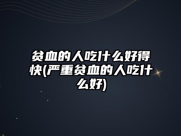 貧血的人吃什么好得快(嚴(yán)重貧血的人吃什么好)