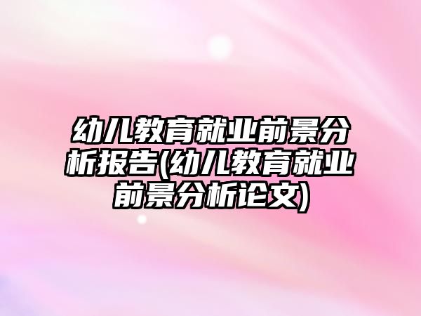 幼兒教育就業(yè)前景分析報(bào)告(幼兒教育就業(yè)前景分析論文)