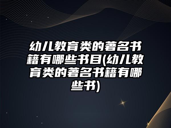 幼兒教育類的著名書籍有哪些書目(幼兒教育類的著名書籍有哪些書)