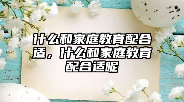 什么和家庭教育配合適，什么和家庭教育配合適呢