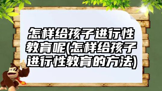 怎樣給孩子進行性教育呢(怎樣給孩子進行性教育的方法)