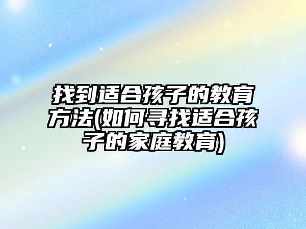 找到適合孩子的教育方法(如何尋找適合孩子的家庭教育)