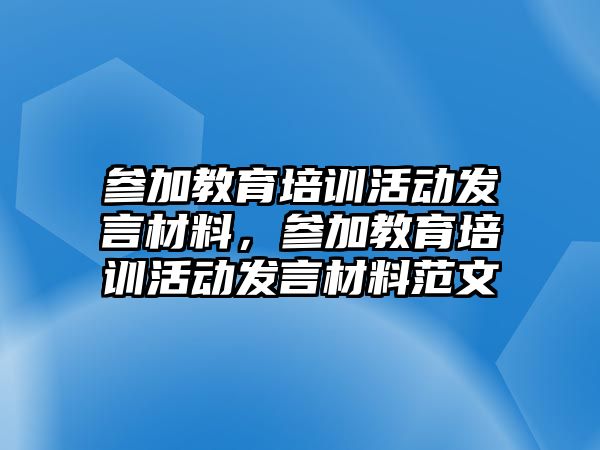 參加教育培訓(xùn)活動(dòng)發(fā)言材料，參加教育培訓(xùn)活動(dòng)發(fā)言材料范文