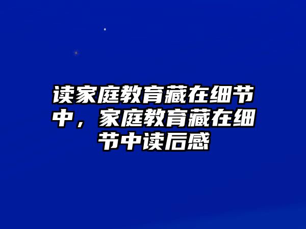 讀家庭教育藏在細(xì)節(jié)中，家庭教育藏在細(xì)節(jié)中讀后感