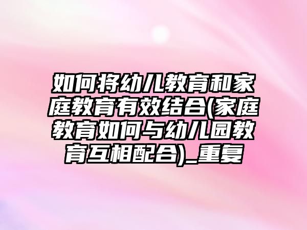 如何將幼兒教育和家庭教育有效結合(家庭教育如何與幼兒園教育互相配合)_重復