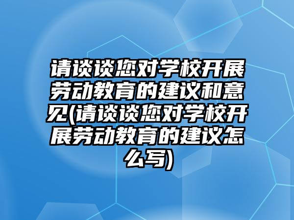 請談?wù)勀鷮W校開展勞動教育的建議和意見(請談?wù)勀鷮W校開展勞動教育的建議怎么寫)