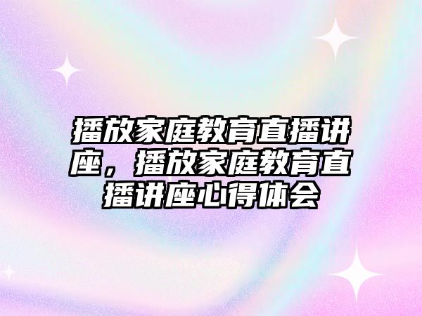 播放家庭教育直播講座，播放家庭教育直播講座心得體會