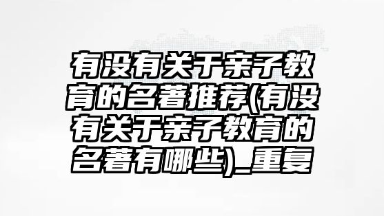 有沒有關于親子教育的名著推薦(有沒有關于親子教育的名著有哪些)_重復