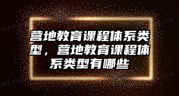 營地教育課程體系類型，營地教育課程體系類型有哪些