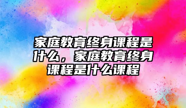 家庭教育終身課程是什么，家庭教育終身課程是什么課程