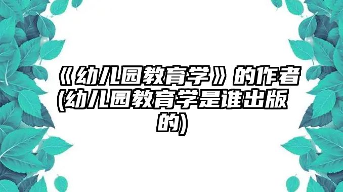 《幼兒園教育學》的作者(幼兒園教育學是誰出版的)