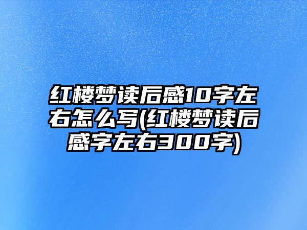 紅樓夢讀后感10字左右怎么寫(紅樓夢讀后感字左右300字)