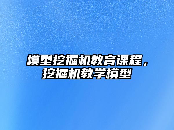 模型挖掘機教育課程，挖掘機教學(xué)模型