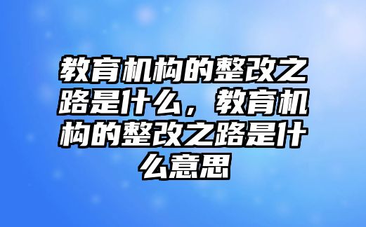 教育機(jī)構(gòu)的整改之路是什么，教育機(jī)構(gòu)的整改之路是什么意思