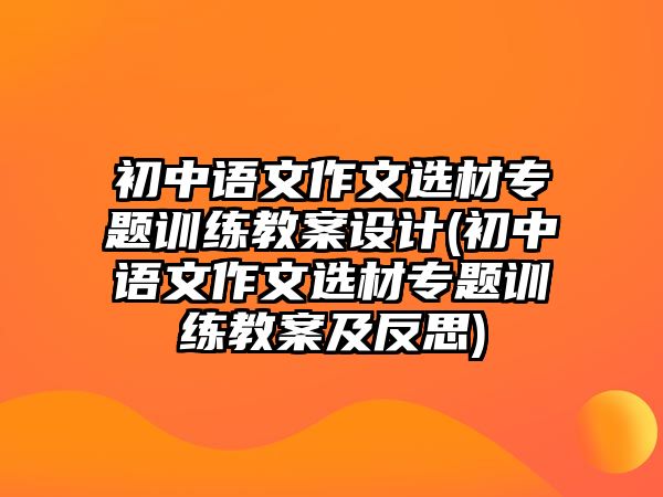 初中語文作文選材專題訓練教案設計(初中語文作文選材專題訓練教案及反思)