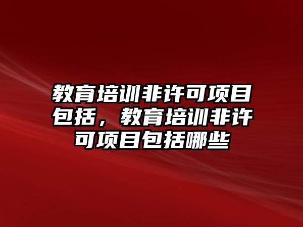 教育培訓(xùn)非許可項目包括，教育培訓(xùn)非許可項目包括哪些