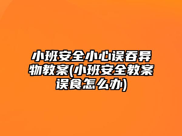 小班安全小心誤吞異物教案(小班安全教案誤食怎么辦)