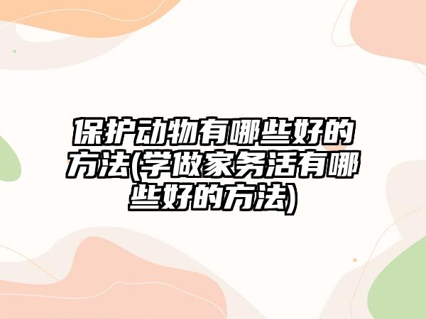 保護動物有哪些好的方法(學做家務(wù)活有哪些好的方法)