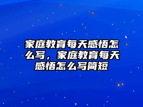 家庭教育每天感悟怎么寫，家庭教育每天感悟怎么寫簡(jiǎn)短