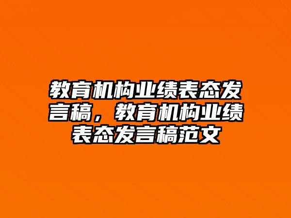 教育機(jī)構(gòu)業(yè)績(jī)表態(tài)發(fā)言稿，教育機(jī)構(gòu)業(yè)績(jī)表態(tài)發(fā)言稿范文