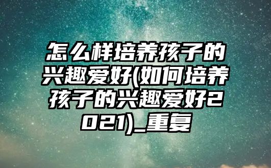 怎么樣培養(yǎng)孩子的興趣愛(ài)好(如何培養(yǎng)孩子的興趣愛(ài)好2021)_重復(fù)