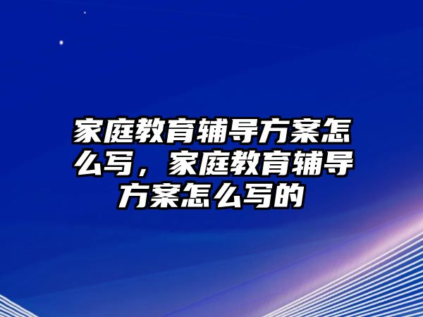 家庭教育輔導(dǎo)方案怎么寫，家庭教育輔導(dǎo)方案怎么寫的