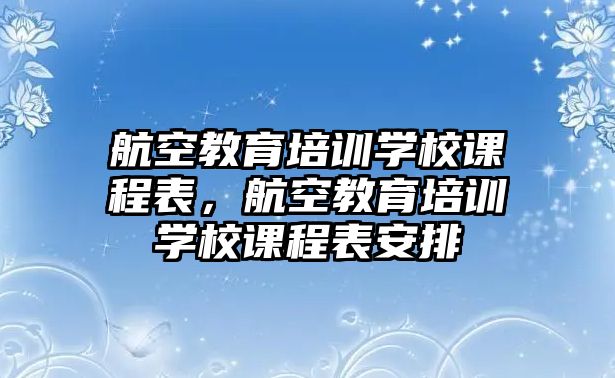 航空教育培訓學校課程表，航空教育培訓學校課程表安排