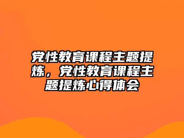 黨性教育課程主題提煉，黨性教育課程主題提煉心得體會