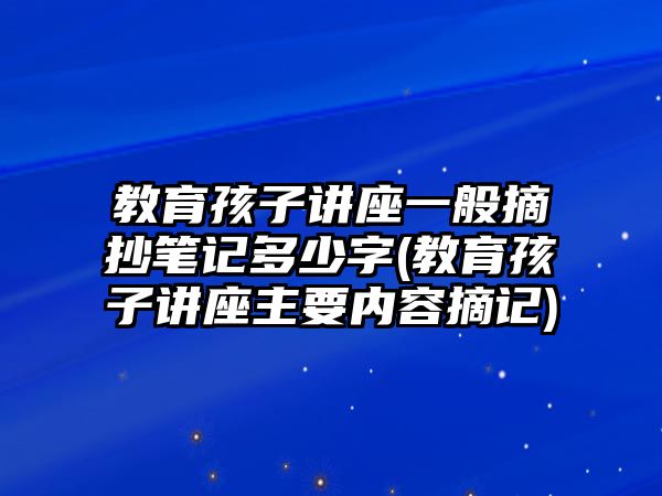 教育孩子講座一般摘抄筆記多少字(教育孩子講座主要內(nèi)容摘記)