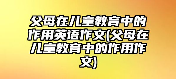 父母在兒童教育中的作用英語(yǔ)作文(父母在兒童教育中的作用作文)