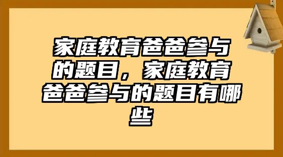 家庭教育爸爸參與的題目，家庭教育爸爸參與的題目有哪些