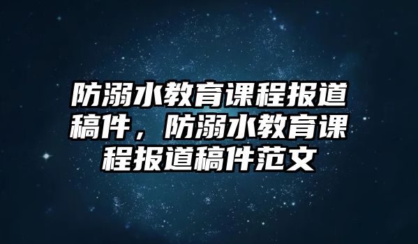 防溺水教育課程報道稿件，防溺水教育課程報道稿件范文