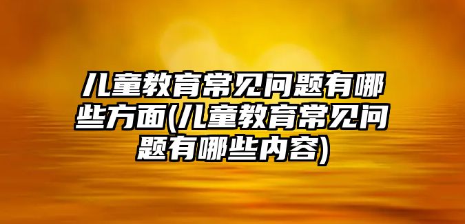 兒童教育常見問題有哪些方面(兒童教育常見問題有哪些內(nèi)容)