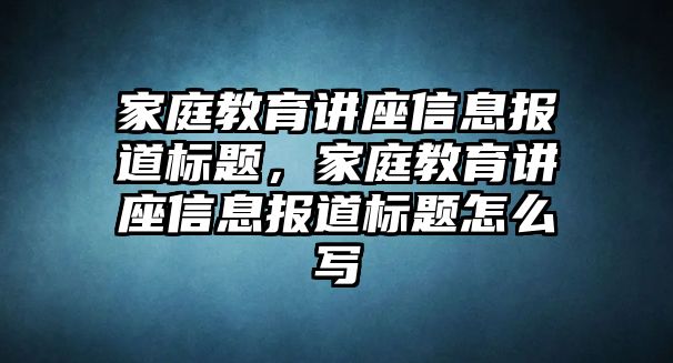 家庭教育講座信息報道標(biāo)題，家庭教育講座信息報道標(biāo)題怎么寫