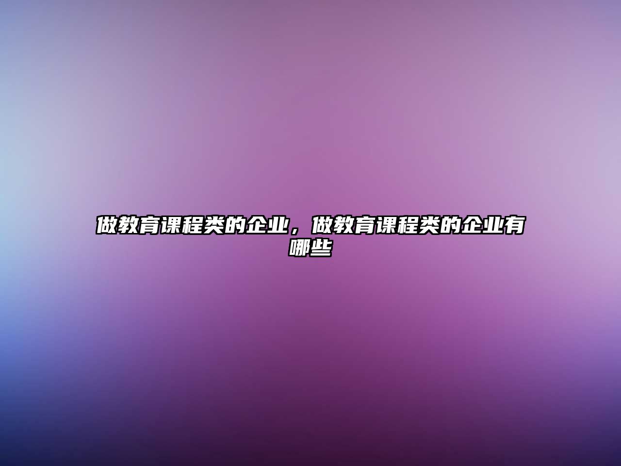 做教育課程類(lèi)的企業(yè)，做教育課程類(lèi)的企業(yè)有哪些